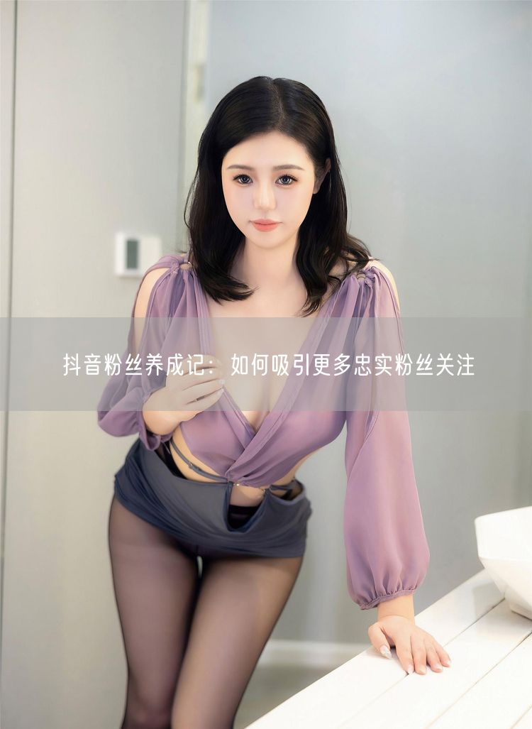 抖音粉丝养成记：如何吸引更多忠实粉丝关注