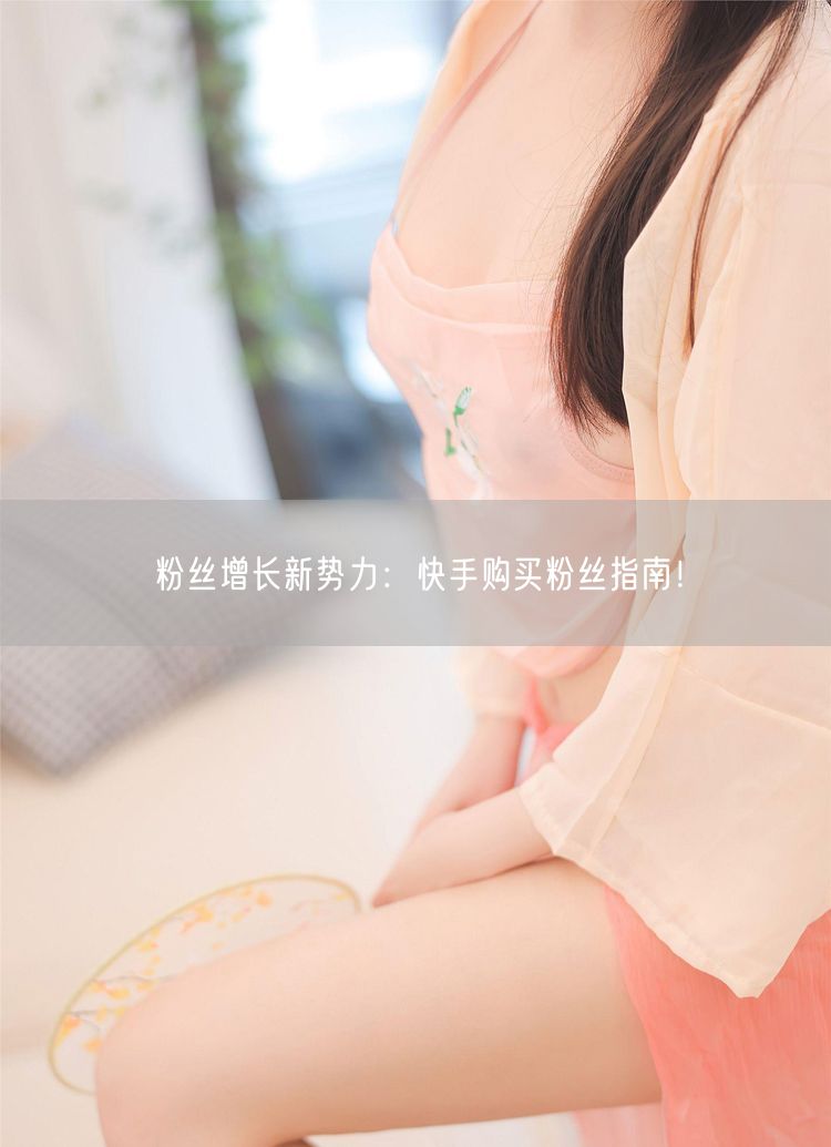 粉丝增长新势力：快手购买粉丝指南！