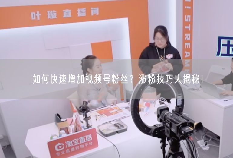 如何快速增加视频号粉丝？涨粉技巧大揭秘！