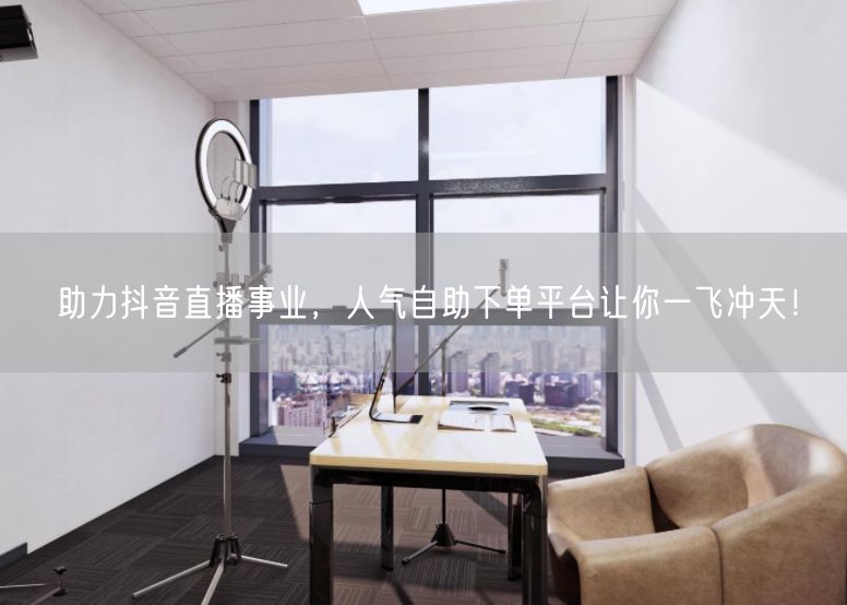 助力抖音直播事业，人气自助下单平台让你一飞冲天！