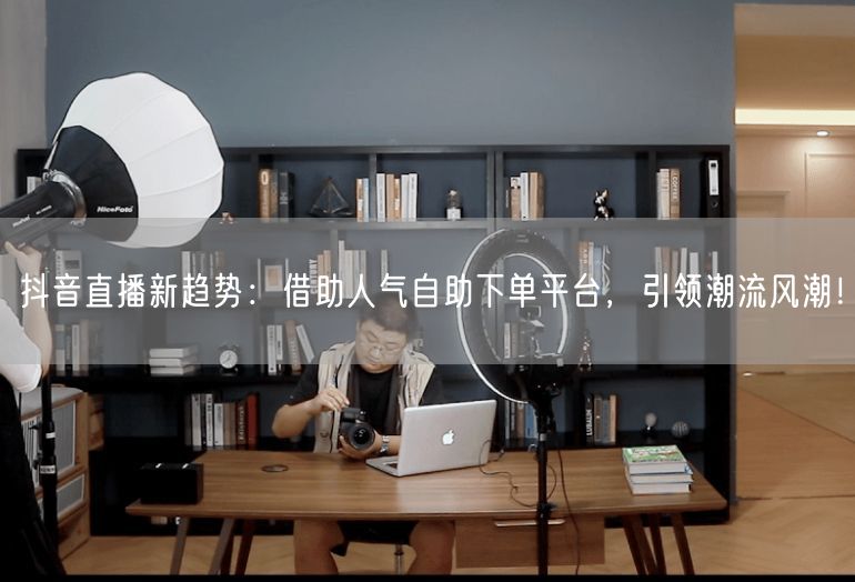 抖音直播新趋势：借助人气自助下单平台，引领潮流风潮！