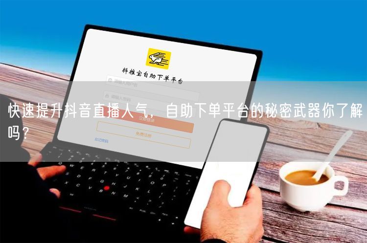 快速提升抖音直播人气，自助下单平台的秘密武器你了解吗？