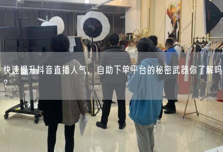 快速提升抖音直播人气，自助下单平台的秘密武器你了解吗？