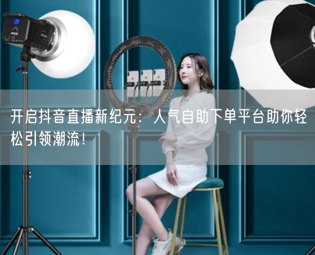 开启抖音直播新纪元：人气自助下单平台助你轻松引领潮流！