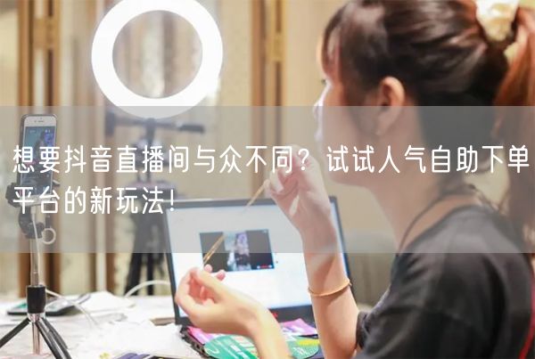 想要抖音直播间与众不同？试试人气自助下单平台的新玩法！