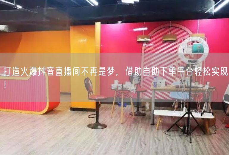 打造火爆抖音直播间不再是梦，借助自助下单平台轻松实现！