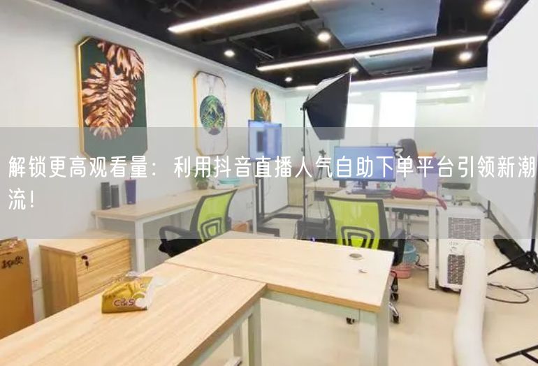 解锁更高观看量：利用抖音直播人气自助下单平台引领新潮流！
