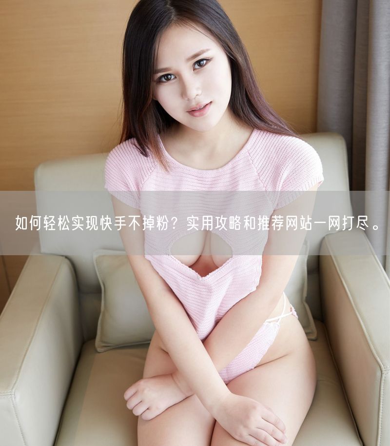 如何轻松实现快手不掉粉?实用攻略和推荐网站一网打尽。